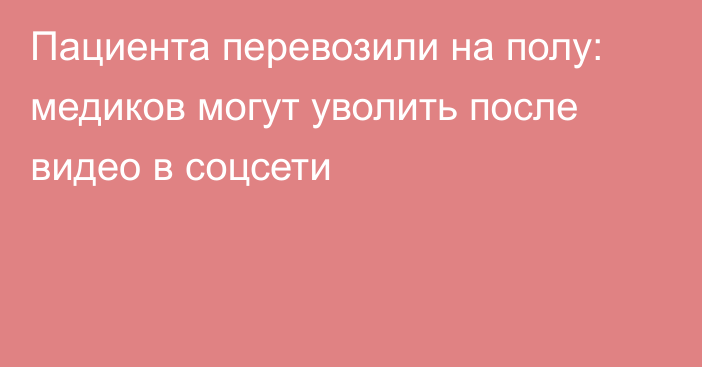 Пациента перевозили на полу: медиков могут уволить после видео в соцсети