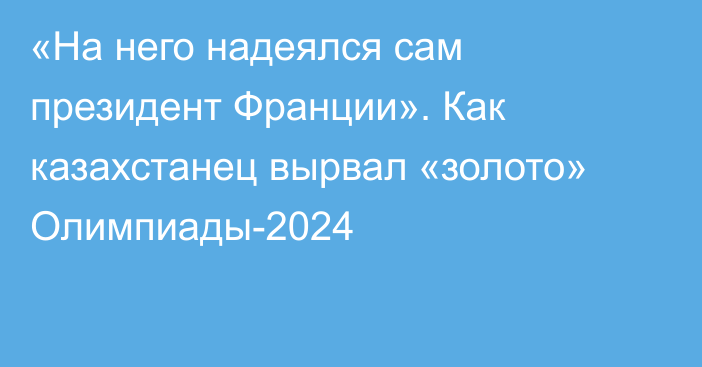 «На него надеялся сам президент Франции». Как казахстанец вырвал «золото» Олимпиады-2024