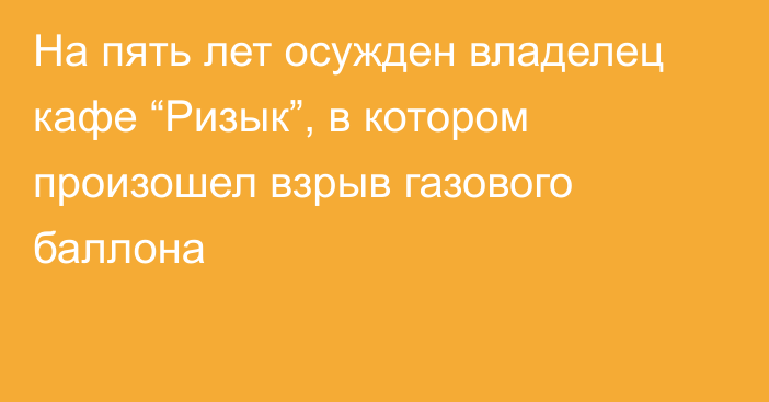 На пять лет осужден владелец кафе “Ризык”, в котором произошел взрыв газового баллона