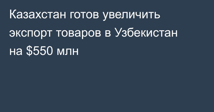 Казахстан готов увеличить экспорт товаров в Узбекистан на $550 млн