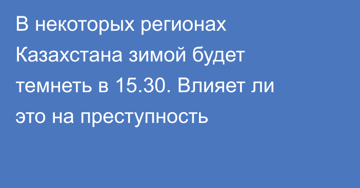 В некоторых регионах Казахстана зимой будет темнеть в 15.30. Влияет ли это на преступность