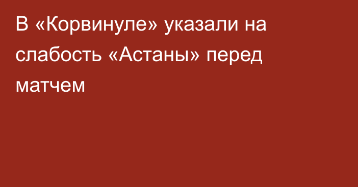 В «Корвинуле» указали на слабость «Астаны» перед матчем