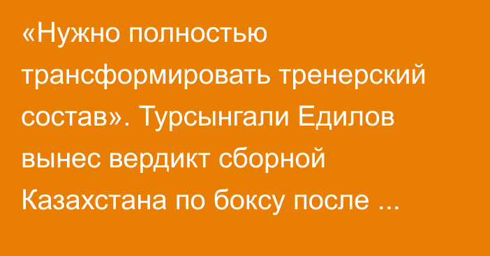 «Нужно полностью трансформировать тренерский состав». Турсынгали Едилов вынес вердикт сборной Казахстана по боксу после Олимпиады-2024