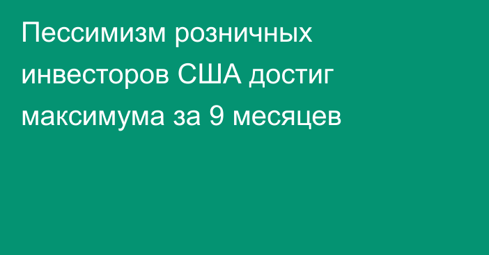 Пессимизм розничных инвесторов США достиг максимума за 9 месяцев