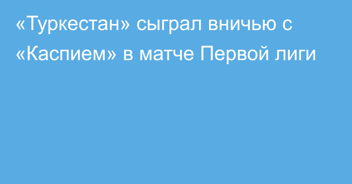 «Туркестан» сыграл вничью с «Каспием» в матче Первой лиги