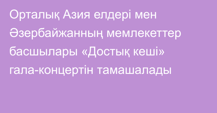 Орталық Азия елдері мен Әзербайжанның мемлекеттер басшылары «Достық кеші» гала-концертін тамашалады