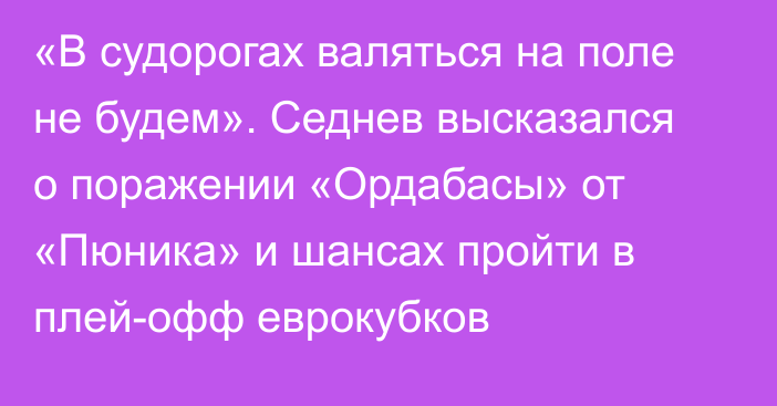 «В судорогах валяться на поле не будем». Седнев высказался о поражении «Ордабасы» от «Пюника» и шансах пройти в плей-офф еврокубков