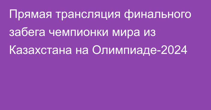 Прямая трансляция финального забега чемпионки мира из Казахстана на Олимпиаде-2024