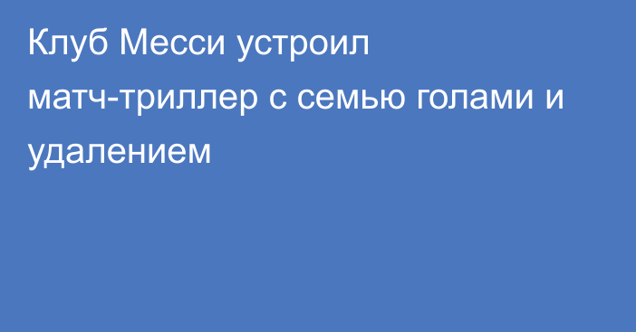 Клуб Месси устроил матч-триллер с семью голами и удалением