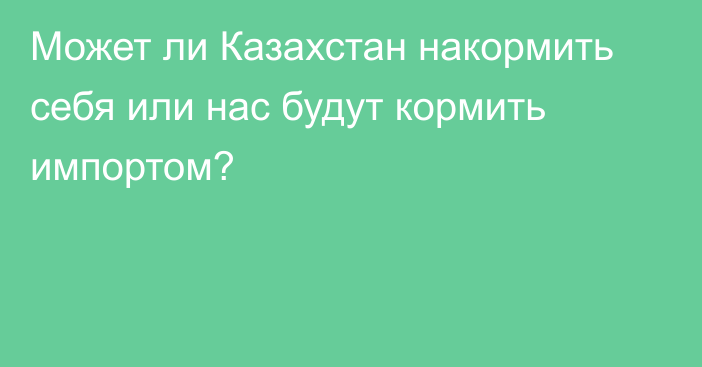 Может ли Казахстан накормить себя или нас будут кормить импортом?