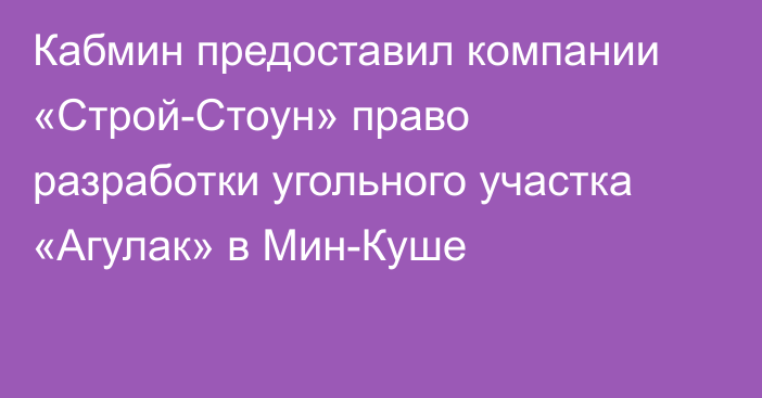 Кабмин предоставил компании «Строй-Стоун» право разработки угольного участка «Агулак» в  Мин-Куше