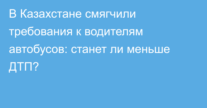 В Казахстане смягчили требования к водителям автобусов: станет ли меньше ДТП?