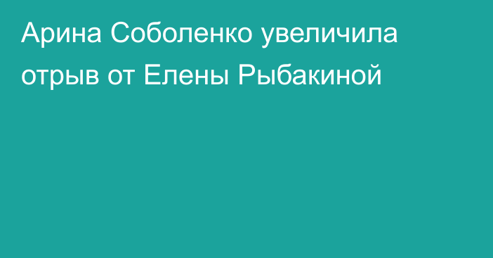 Арина Соболенко увеличила отрыв от Елены Рыбакиной