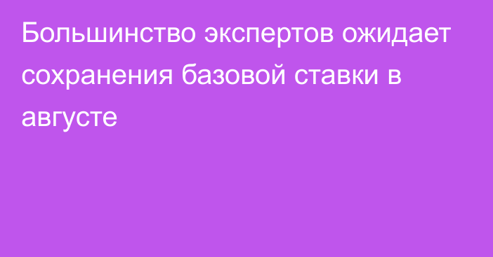 Большинство экспертов ожидает сохранения базовой ставки в августе