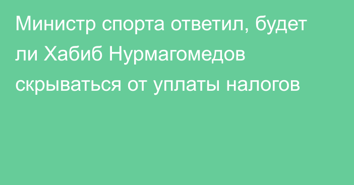 Министр спорта ответил, будет ли Хабиб Нурмагомедов скрываться от уплаты налогов