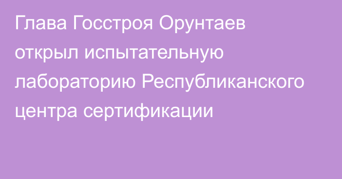 Глава Госстроя Орунтаев открыл испытательную лабораторию Республиканского центра сертификации