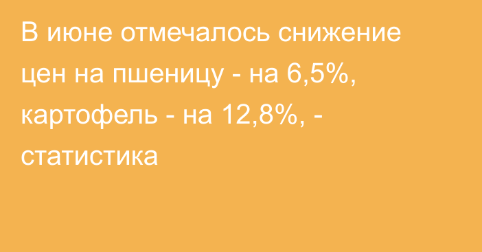 В июне отмечалось снижение цен на пшеницу - на 6,5%, картофель - на 12,8%, - статистика