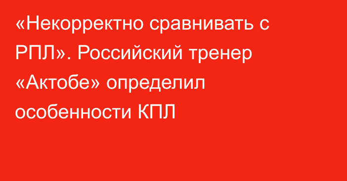 «Некорректно сравнивать с РПЛ». Российский тренер «Актобе» определил особенности КПЛ