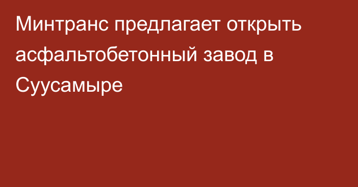 Минтранс предлагает открыть асфальтобетонный завод в Суусамыре