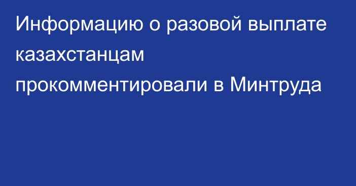 Информацию о разовой выплате казахстанцам прокомментировали в Минтруда