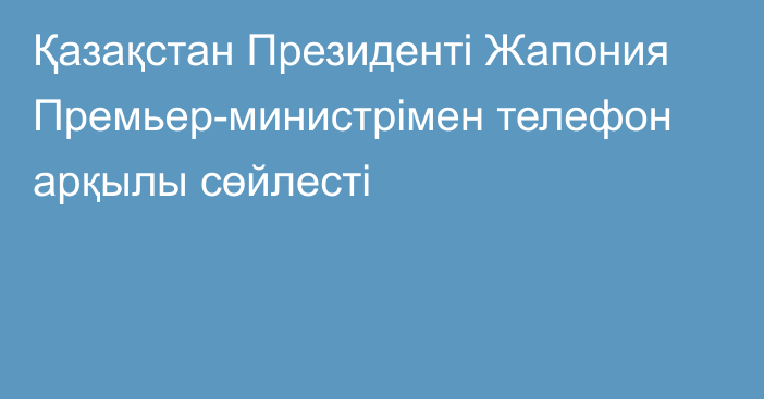 Қазақстан Президенті Жапония Премьер-министрімен телефон арқылы сөйлесті