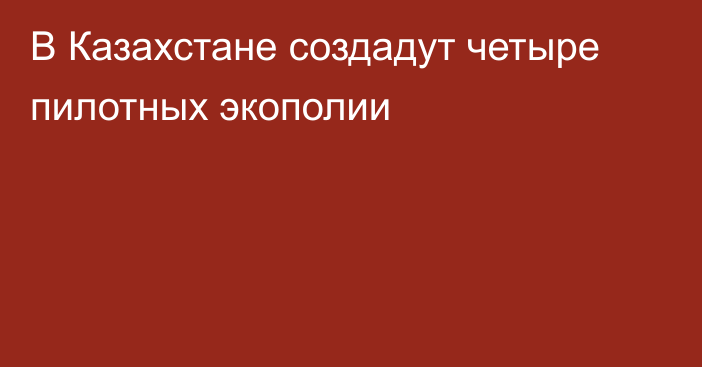 В Казахстане создадут четыре пилотных экополии