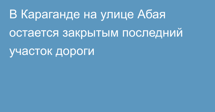 В Караганде на улице Абая остается закрытым последний участок дороги