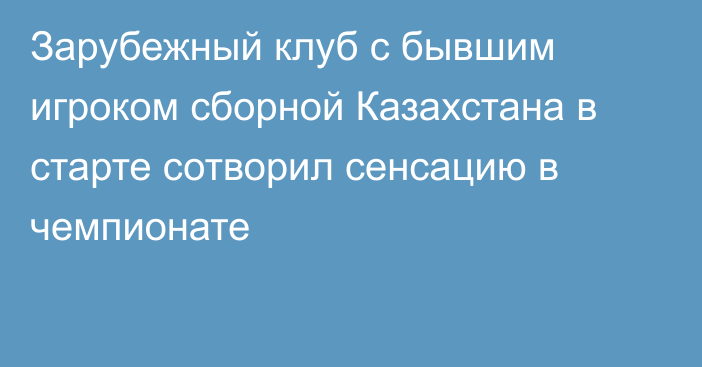 Зарубежный клуб с бывшим игроком сборной Казахстана в старте сотворил сенсацию в чемпионате