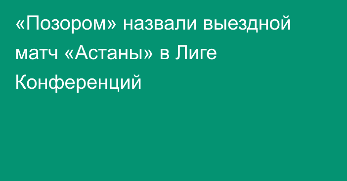 «Позором» назвали выездной матч «Астаны» в Лиге Конференций