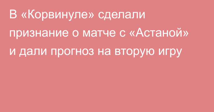 В «Корвинуле» сделали признание о матче с «Астаной» и дали прогноз на вторую игру