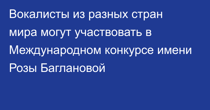 Вокалисты из разных стран мира могут участвовать в Международном конкурсе имени Розы Баглановой