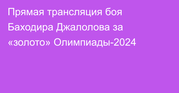 Прямая трансляция боя Баходира Джалолова за «золото» Олимпиады-2024