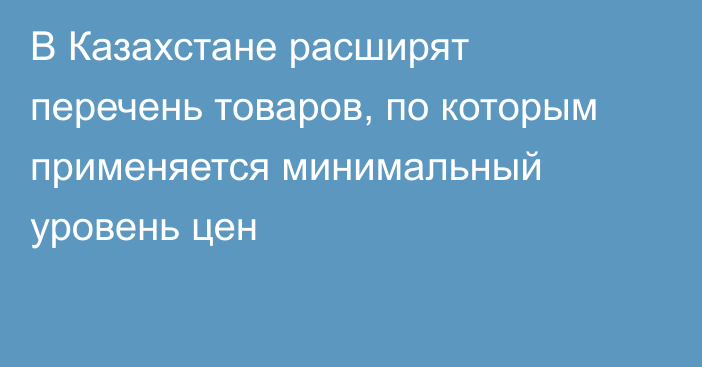 В Казахстане расширят перечень товаров, по которым применяется минимальный уровень цен