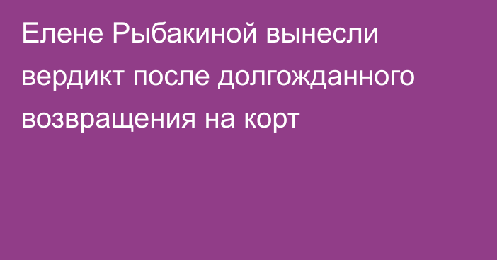 Елене Рыбакиной вынесли вердикт после долгожданного возвращения на корт