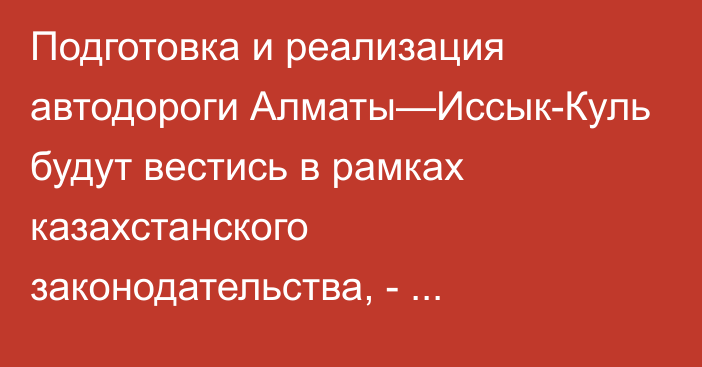 Подготовка и реализация автодороги Алматы—Иссык-Куль будут вестись в рамках казахстанского законодательства, - нацкоординатор Джакыпов 