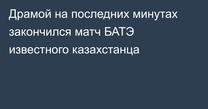 Драмой на последних минутах закончился матч БАТЭ известного казахстанца