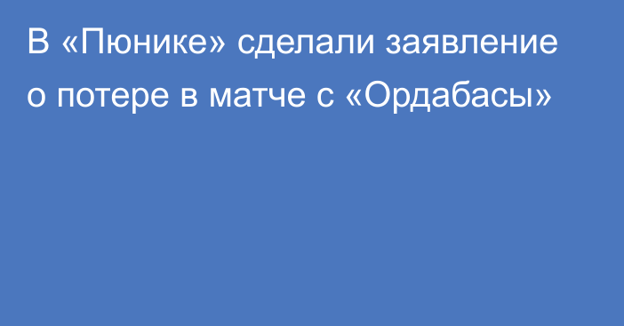 В «Пюнике» сделали заявление о потере в матче с «Ордабасы»