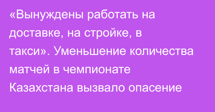 «Вынуждены работать на доставке, на стройке, в такси». Уменьшение количества матчей в чемпионате Казахстана вызвало опасение