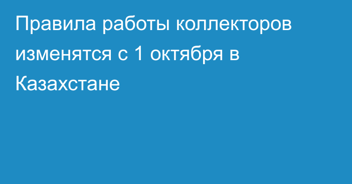 Правила работы коллекторов изменятся с 1 октября в Казахстане