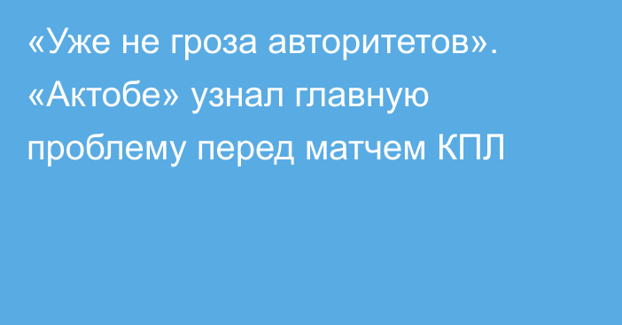 «Уже не гроза авторитетов». «Актобе» узнал главную проблему перед матчем КПЛ