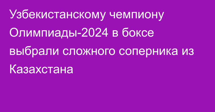 Узбекистанскому чемпиону Олимпиады-2024 в боксе выбрали сложного соперника из Казахстана