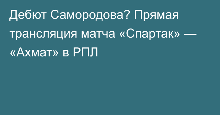 Дебют Самородова? Прямая трансляция матча «Спартак» — «Ахмат» в РПЛ