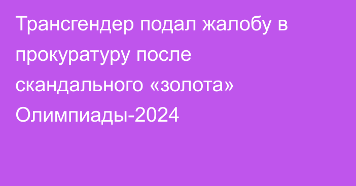 Трансгендер подал жалобу в прокуратуру после скандального «золота» Олимпиады-2024