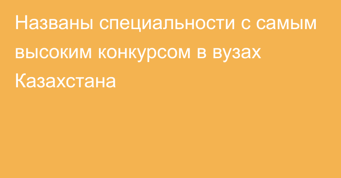 Названы специальности с самым высоким конкурсом в вузах Казахстана