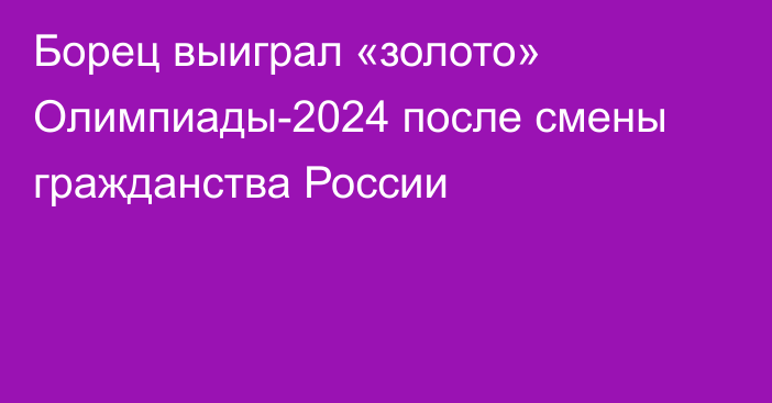 Борец выиграл «золото» Олимпиады-2024 после смены гражданства России