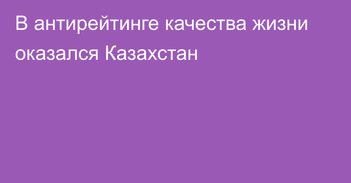 В антирейтинге качества жизни оказался Казахстан