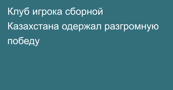 Клуб игрока сборной Казахстана одержал разгромную победу