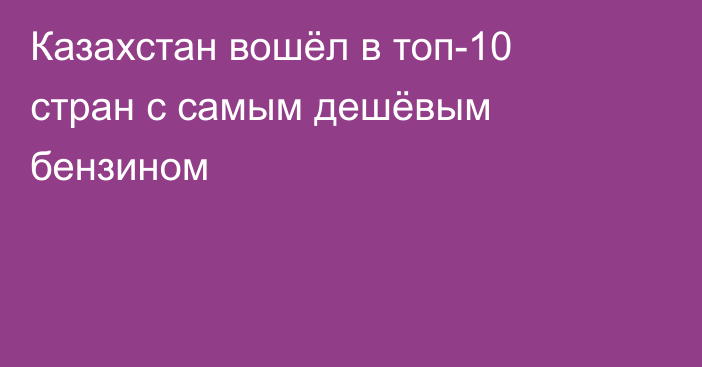 Казахстан вошёл в топ-10 стран с самым дешёвым бензином