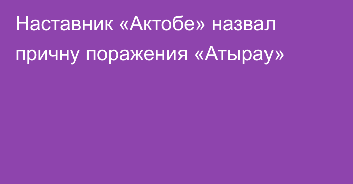 Наставник «Актобе» назвал причну поражения «Атырау»