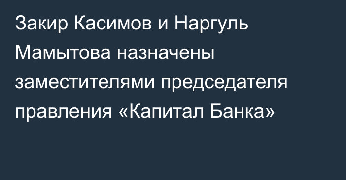 Закир Касимов и Наргуль Мамытова назначены заместителями председателя правления «Капитал Банка»